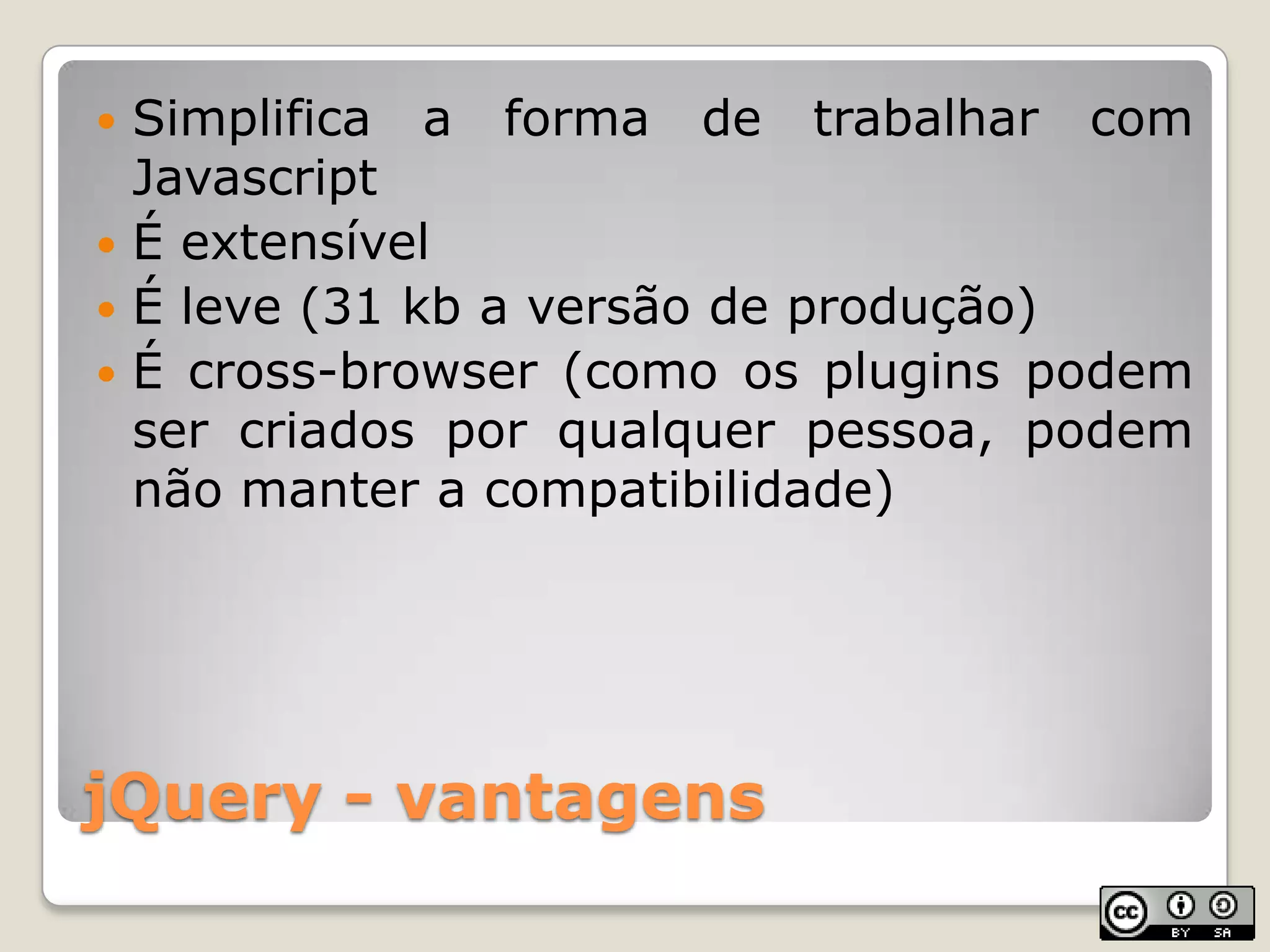 jQuery - vantagensSimplifica a forma de trabalhar com JavascriptÉ extensívelÉ leve (31 kb a versão de produção)É cross-browser (como os plugins podem ser criados por qualquer pessoa, podem não manter a compatibilidade)
