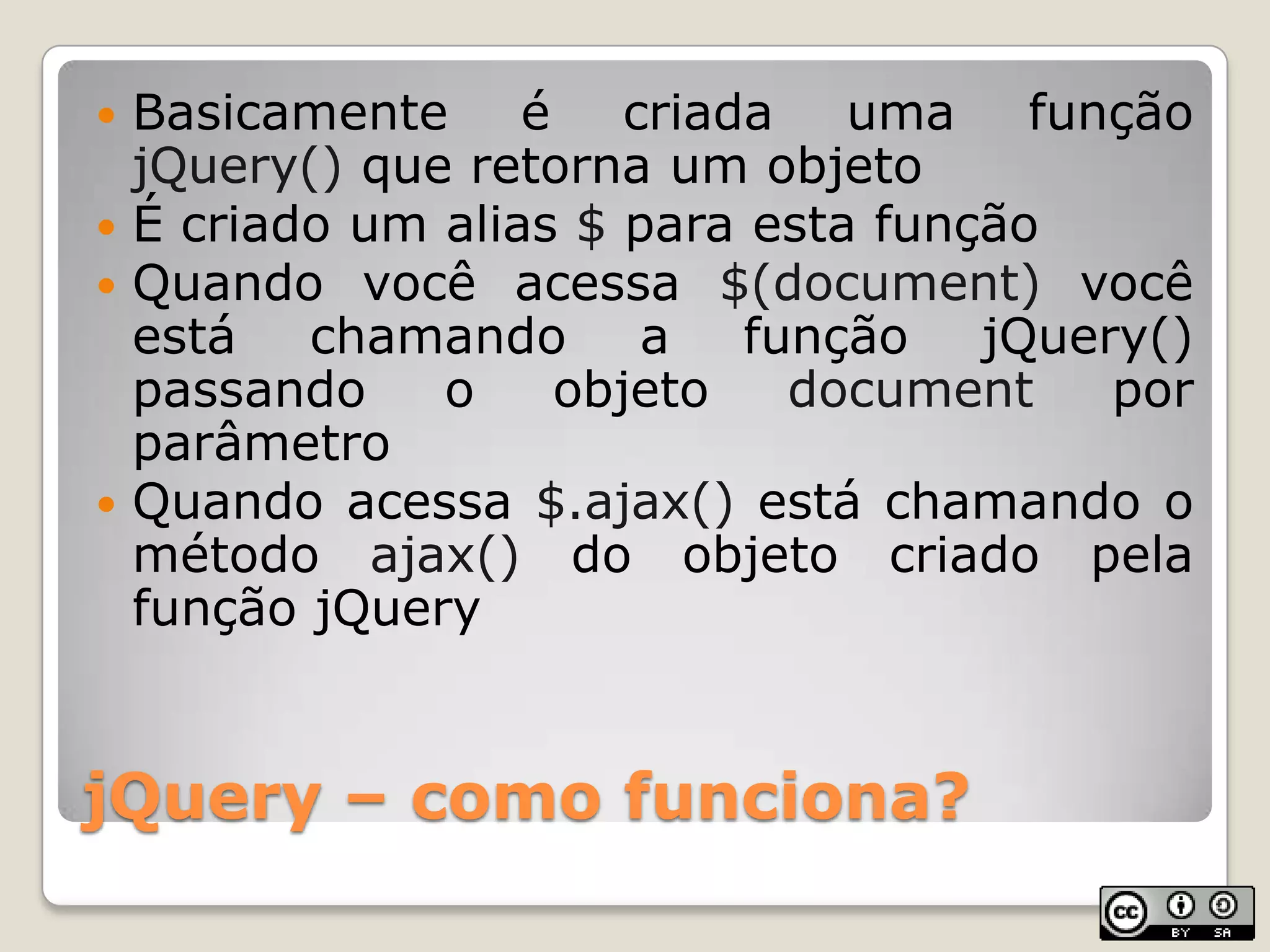 jQuery – como funciona?Basicamente é criada uma função jQuery() que retorna um objetoÉ criado um alias $ para esta funçãoQuando você acessa $(document) você está chamando a função jQuery()  passando o objeto document por parâmetroQuando acessa $.ajax() está chamando o método ajax() do objeto criado pela função jQuery