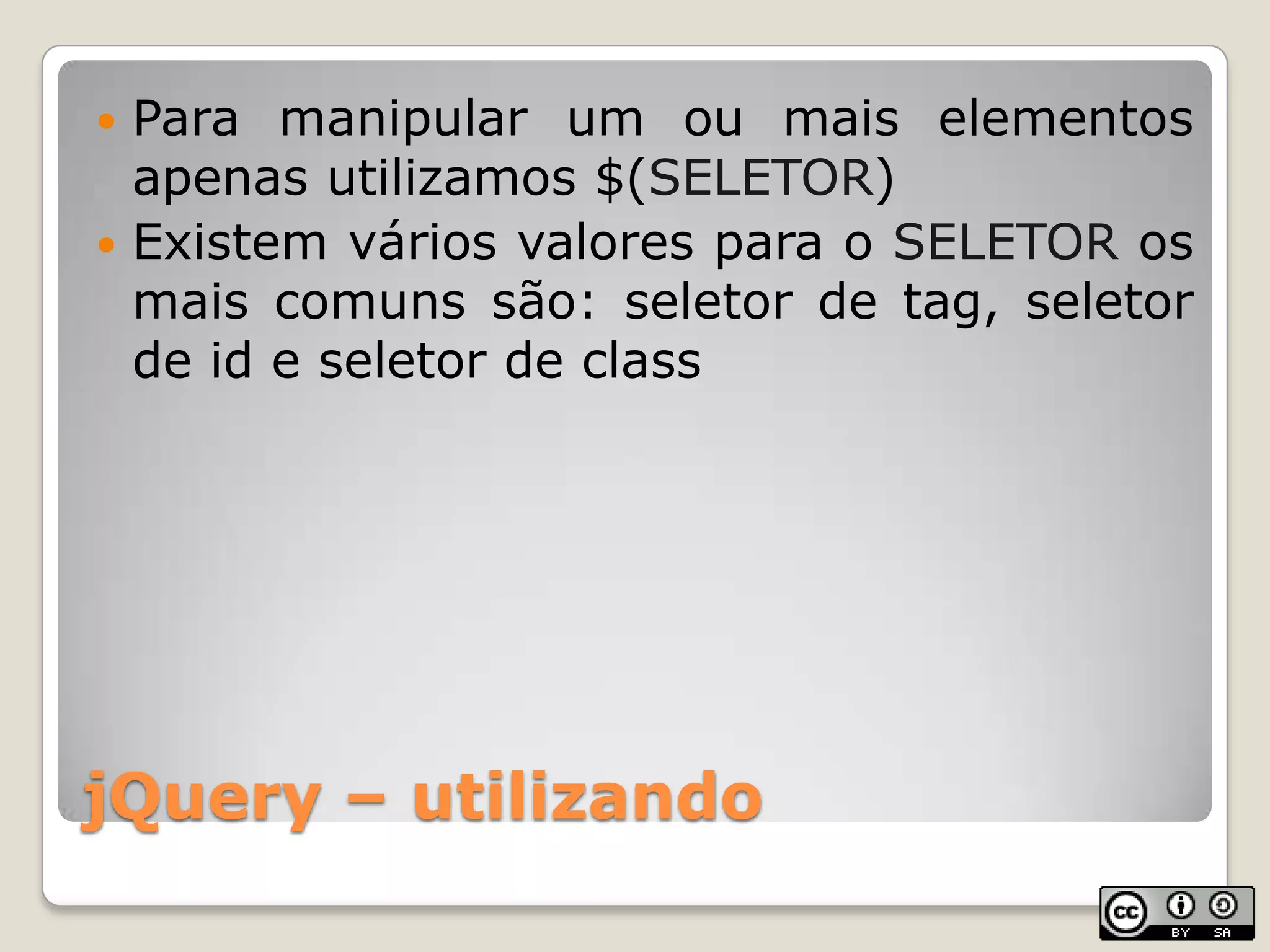 jQuery – utilizandoPara manipular um ou mais elementos apenas utilizamos $(SELETOR)Existem vários valores para o SELETOR os mais comuns são: seletor de tag, seletor de id e seletor de class