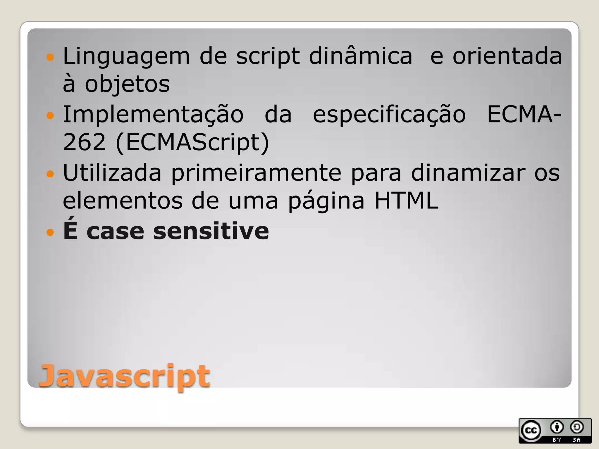 JavascriptLinguagem de script dinâmica  e orientada à objetosImplementação da especificação ECMA-262 (ECMAScript)Utilizada primeiramente para dinamizar os elementos de uma página HTMLÉ case sensitive