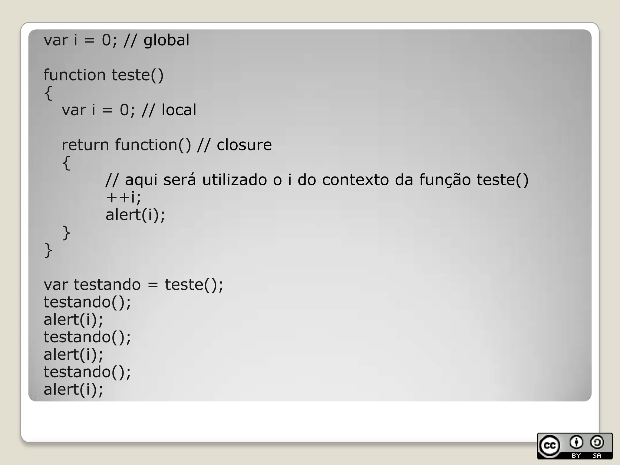 var i = 0; // globalfunction teste(){	var i = 0; // localreturnfunction() // closure	{// aqui será utilizado o i do contexto da função teste()		++i; alert(i);	}}var testando = teste();testando();alert(i);testando();alert(i);testando();alert(i);