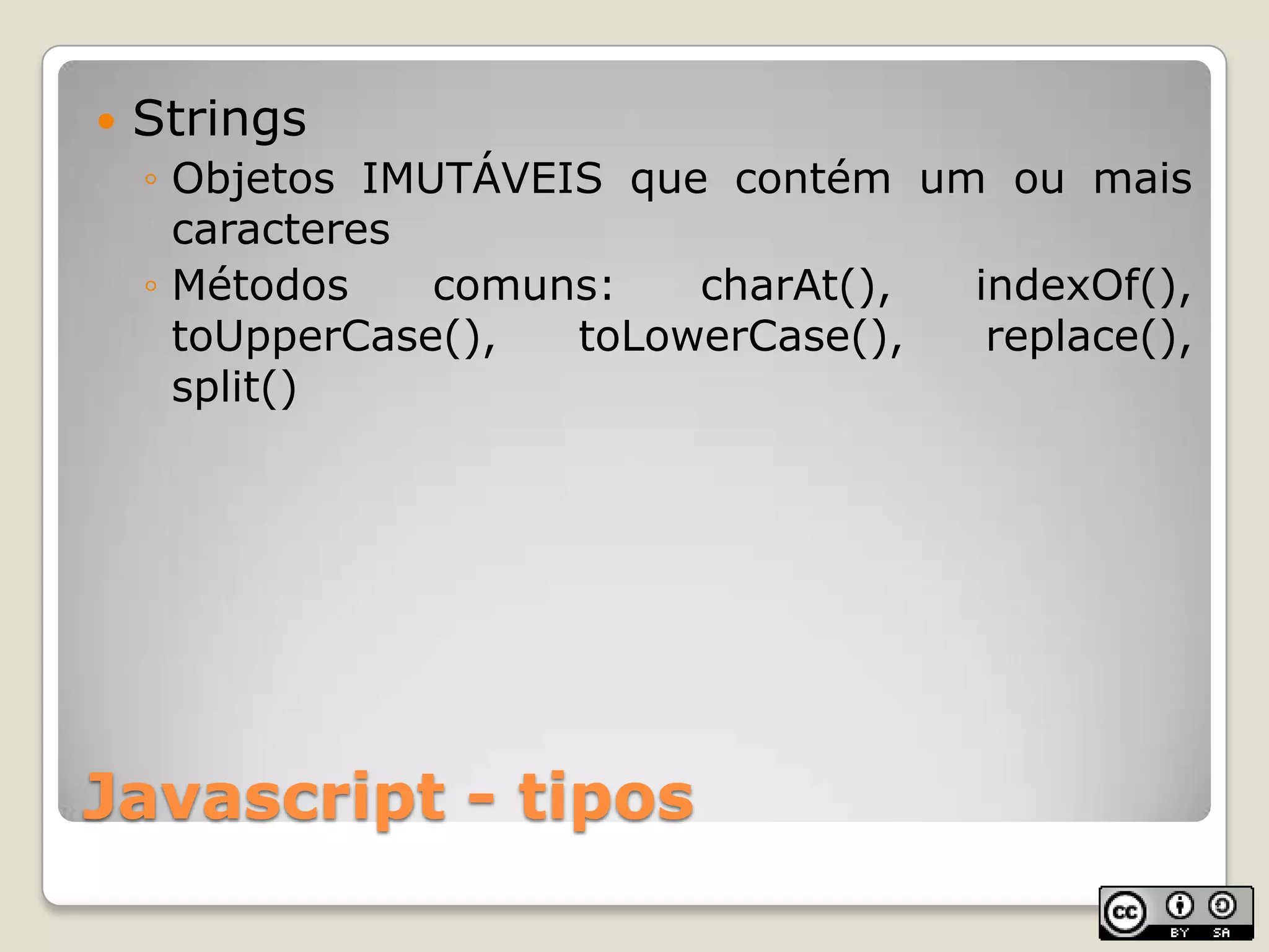 Javascript - tiposStringsObjetos IMUTÁVEIS que contém um ou mais caracteresMétodos comuns: charAt(), indexOf(), toUpperCase(), toLowerCase(), replace(), split()