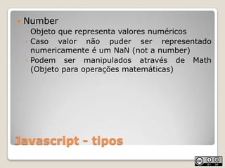 Javascript - tiposNumberObjeto que representa valores numéricosCaso valor não puder ser representado numericamente é um NaN (not a number)Podem ser manipulados através de Math (Objeto para operações matemáticas)