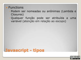 Javascript - tiposFunctionsPodem ser nomeadas ou anônimas (Lambda e Closures)Qualquer função pode ser atribuída a uma variável (atenção em relação ao escopo)