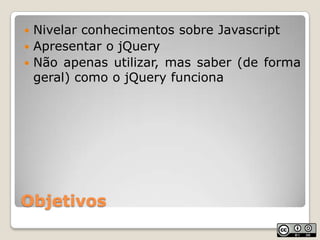 ObjetivosNivelar conhecimentos sobre JavascriptApresentar o jQueryNão apenas utilizar, mas saber (de forma geral) como o jQuery funciona
