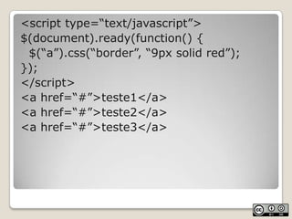 <script type=“text/javascript”>$(document).ready(function() {	$(“a”).css(“border”, “9px solidred”);});</script><a href=“#”>teste1</a><a href=“#”>teste2</a><a href=“#”>teste3</a>