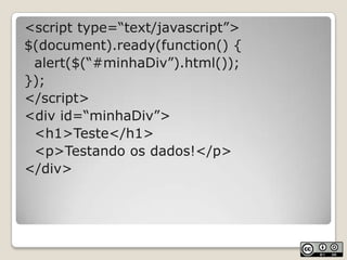 <script type=“text/javascript”>$(document).ready(function() {alert($(“#minhaDiv”).html());});</script><div id=“minhaDiv”>	<h1>Teste</h1>	<p>Testando os dados!</p></div>