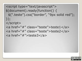 <script type=“text/javascript”>$(document).ready(function() {	$(“.teste”).css(“border”, “9px solidred”);});</script><a href=“#” class=“teste”>teste1</a><a href=“#” class=“teste”>teste2</a><a href=“#”>teste3</a>