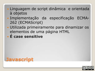 JavascriptLinguagem de script dinâmica  e orientada à objetosImplementação da especificação ECMA-262 (ECMAScript)Utilizada primeiramente para dinamizar os elementos de uma página HTMLÉ case sensitive