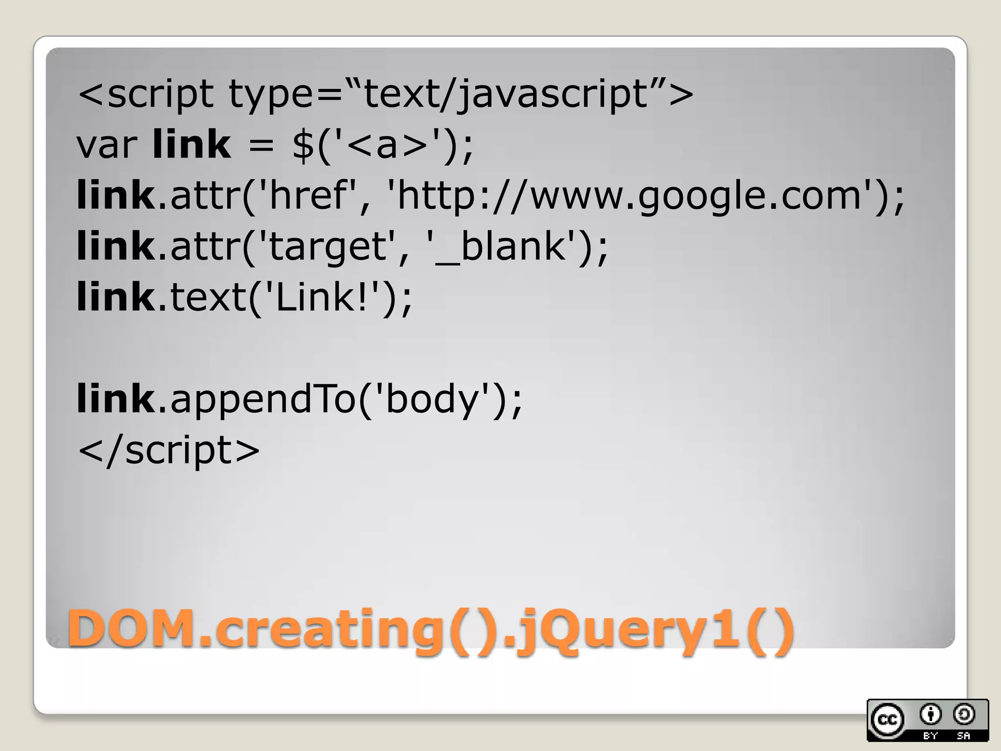 DOM.creating().jQuery1()<script type=“text/javascript”>varlink = $('<a>');link.attr('href', 'http://www.google.com');link.attr('target', '_blank');link.text('Link!');link.appendTo('body');</script>