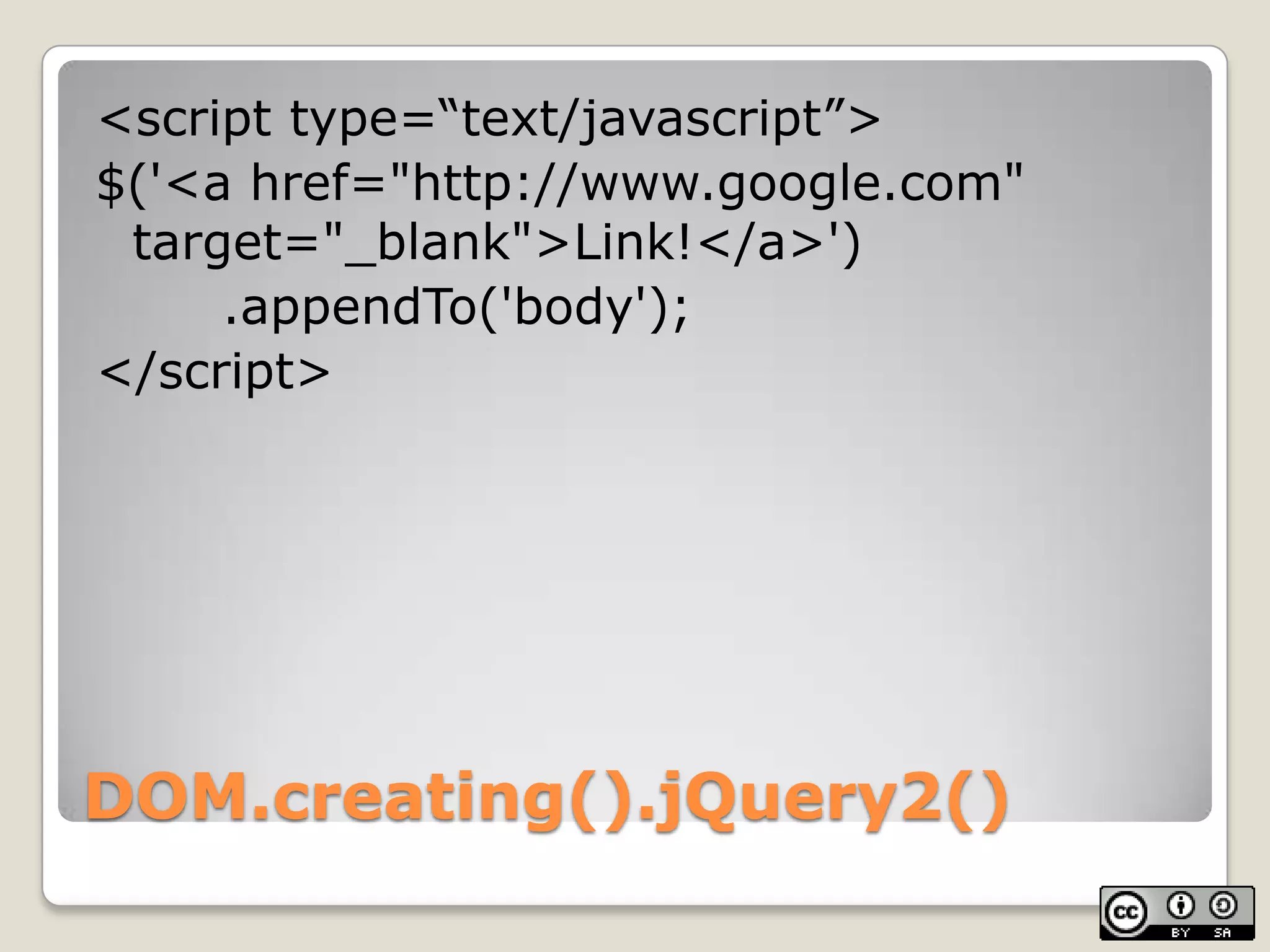 DOM.creating().jQuery2()<script type=“text/javascript”>$('<a href="http://www.google.com" target="_blank">Link!</a>')	.appendTo('body');</script>