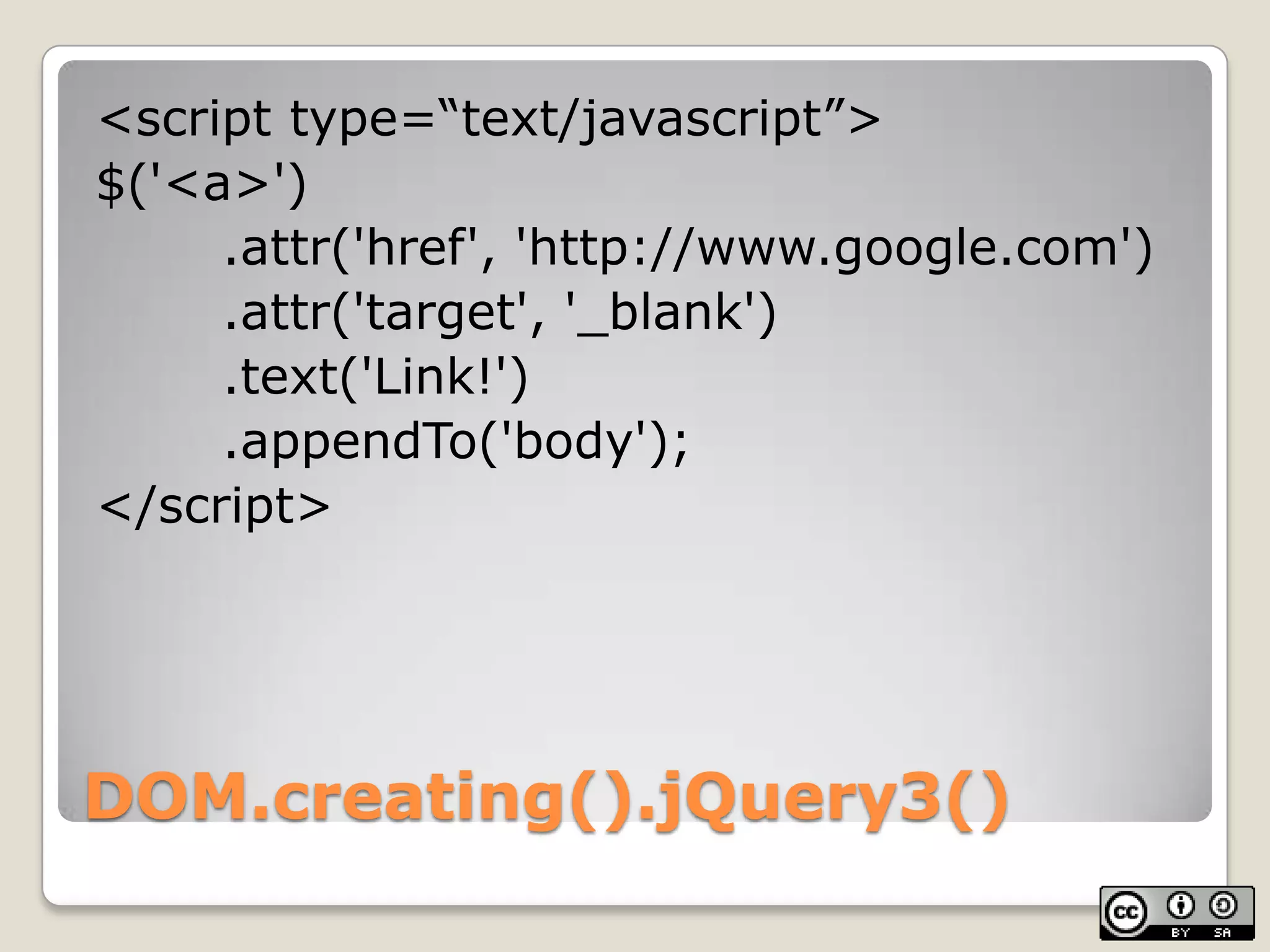 DOM.creating().jQuery3()<script type=“text/javascript”>$('<a>')	.attr('href', 'http://www.google.com')	.attr('target', '_blank')	.text('Link!')	.appendTo('body');</script>
