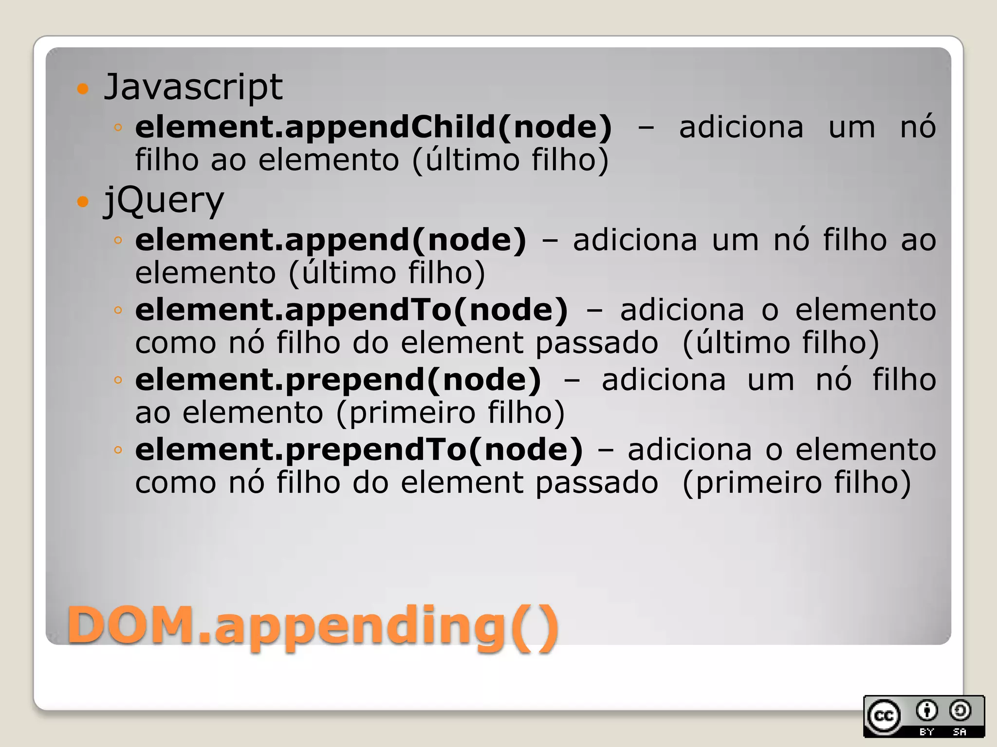 DOM.appending()Javascriptelement.appendChild(node) – adiciona um nófilhoaoelemento (últimofilho)jQueryelement.append(node) – adiciona um nófilhoaoelemento(últimofilho)element.appendTo(node) – adiciona o elementocomonófilho do element passado(últimofilho)element.prepend(node)– adiciona um nófilhoaoelemento(primeirofilho)element.prependTo(node) – adiciona o elementocomonófilho do element passado(primeirofilho)