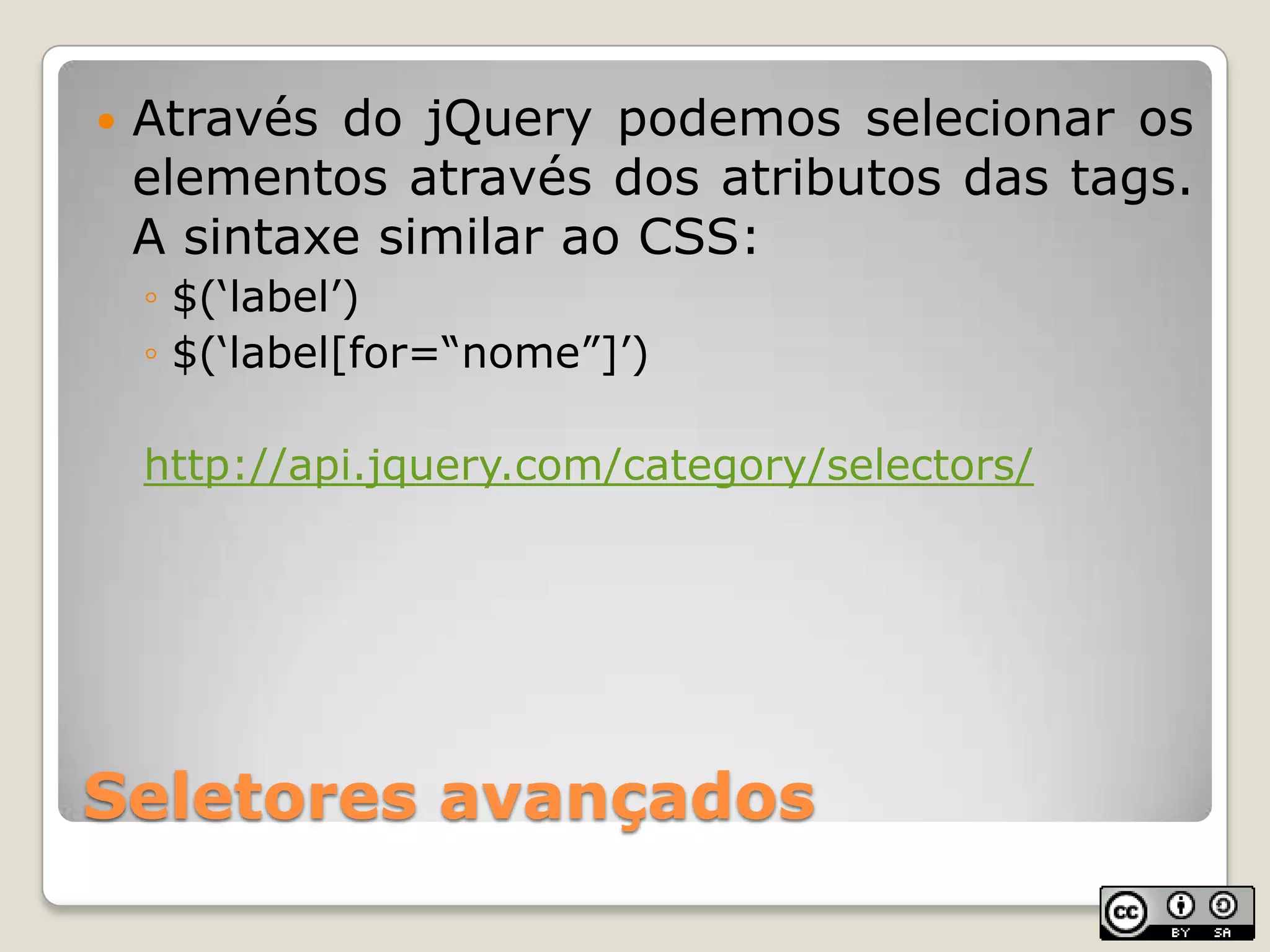 Seletores avançadosAtravés do jQuerypodemosselecionaroselementosatravés dos atributos das tags. A sintaxesimilar ao CSS:$(‘label’)$(‘label[for=“nome”]’)http://api.jquery.com/category/selectors/