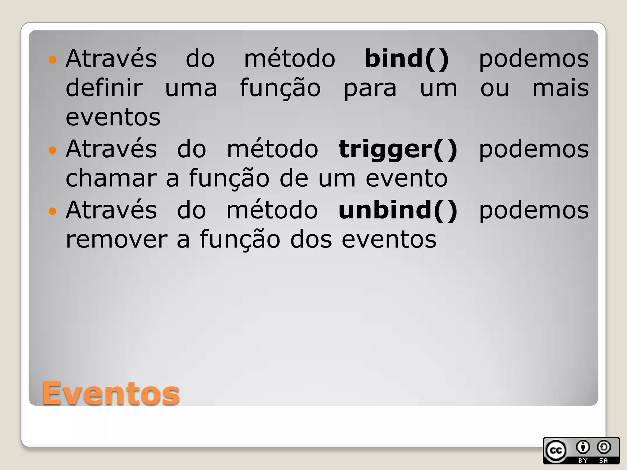 EventosAtravés do métodobind() podemosdefinirumafunçãopara um oumaiseventosAtravés do métodotrigger()podemoschamar a função de um eventoAtravés do métodounbind()podemos remover a função dos eventos