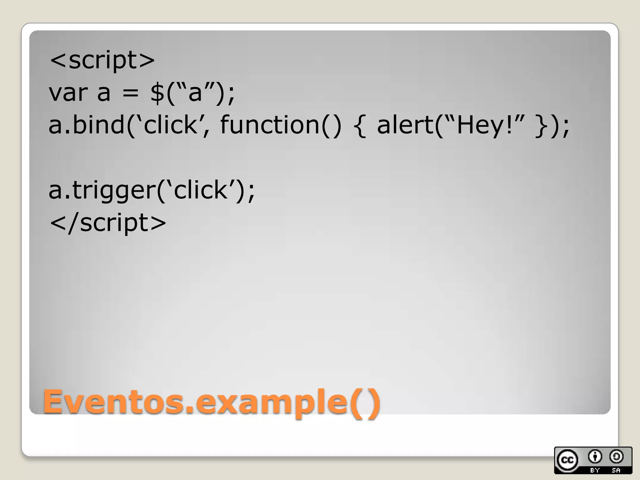 Eventos.example()<script>var a = $(“a”);a.bind(‘click’, function() { alert(“Hey!” });a.trigger(‘click’);</script>