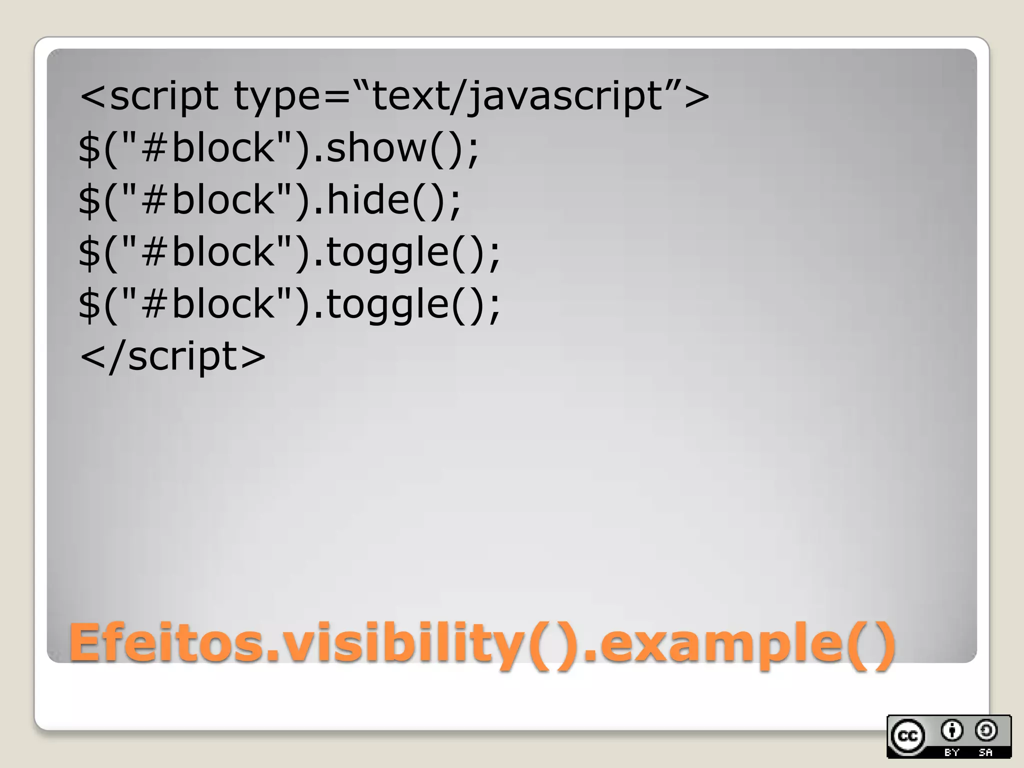 Efeitos.visibility().example()<script type=“text/javascript”>$("#block").show();$("#block").hide();$("#block").toggle();$("#block").toggle();</script>