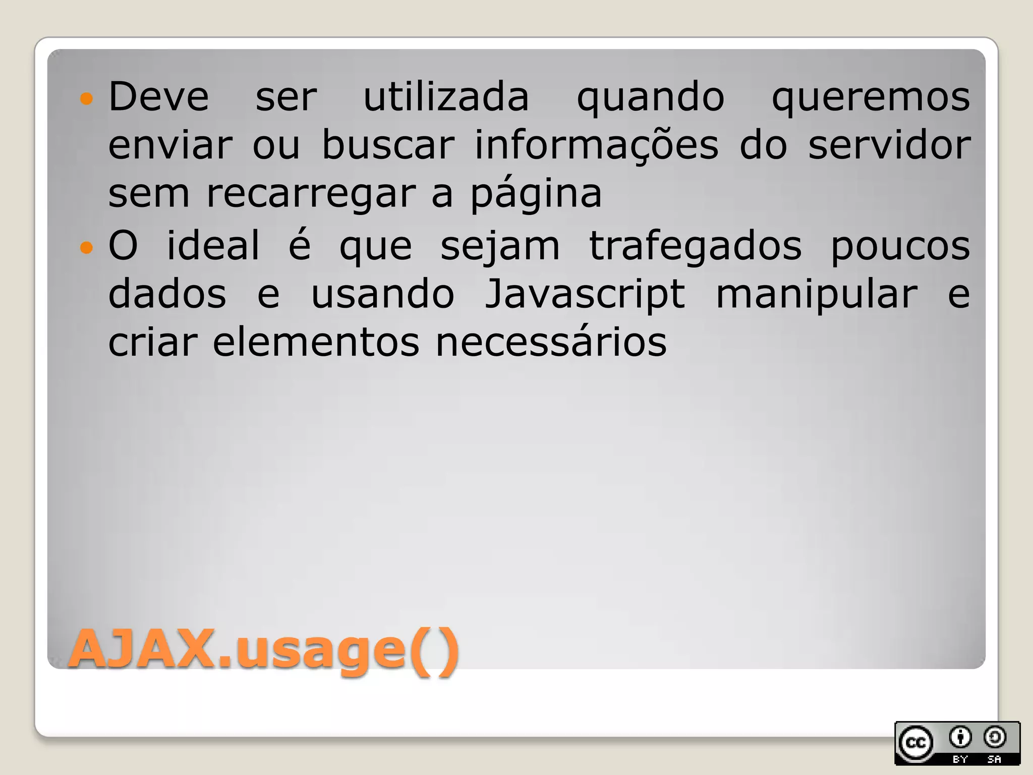 AJAX.usage()Deveserutilizadaquandoqueremosenviaroubuscarinformações do servidorsemrecarregar a páginaO ideal é quesejamtrafegadospoucos dados e usandoJavascriptmanipular e criarelementosnecessários