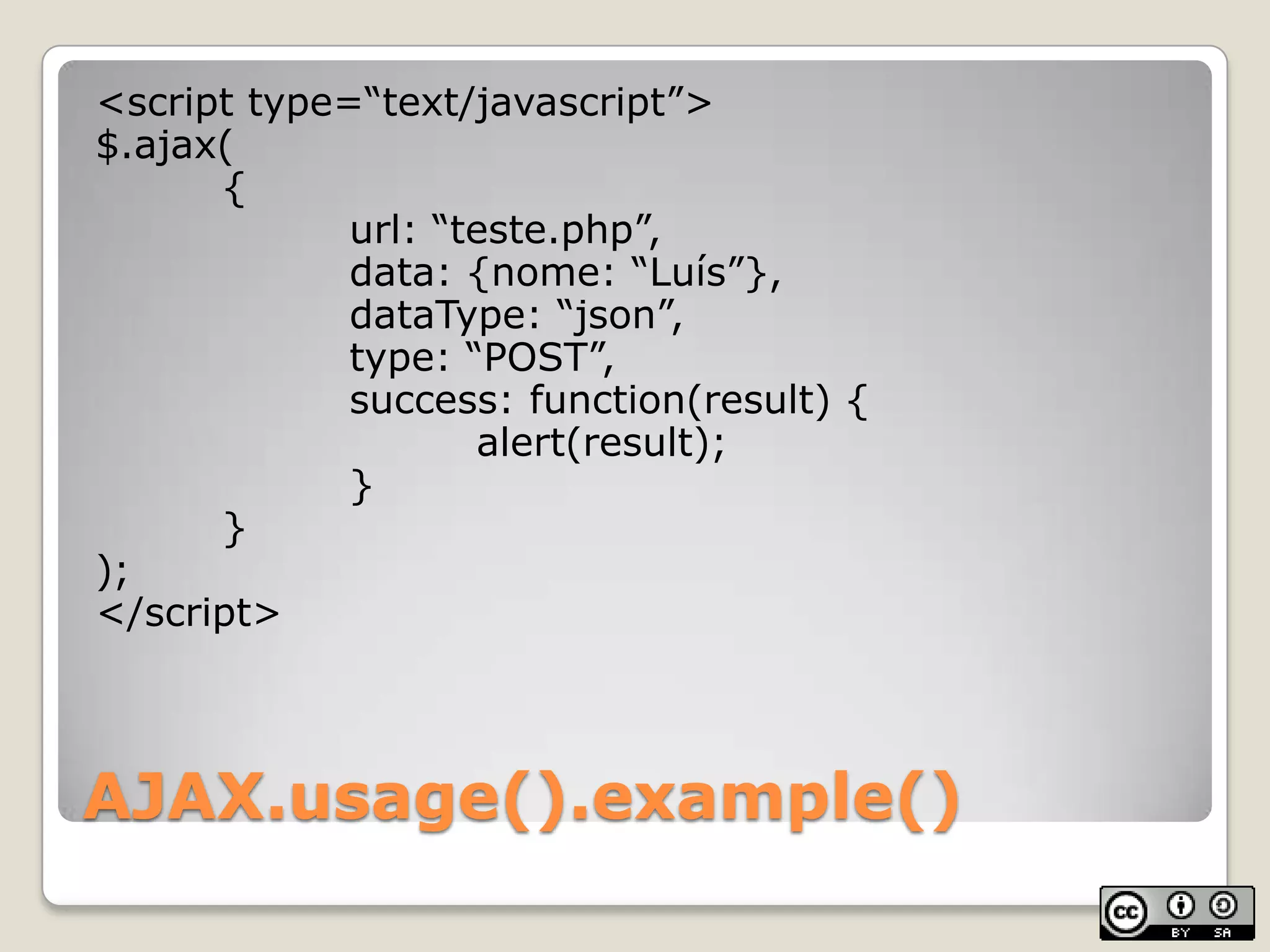 AJAX.usage().example()<script type=“text/javascript”>$.ajax(	{	url: “teste.php”,	data: {nome: “Luís”},dataType: “json”,	type: “POST”,	success: function(result) {			alert(result);		}});</script>