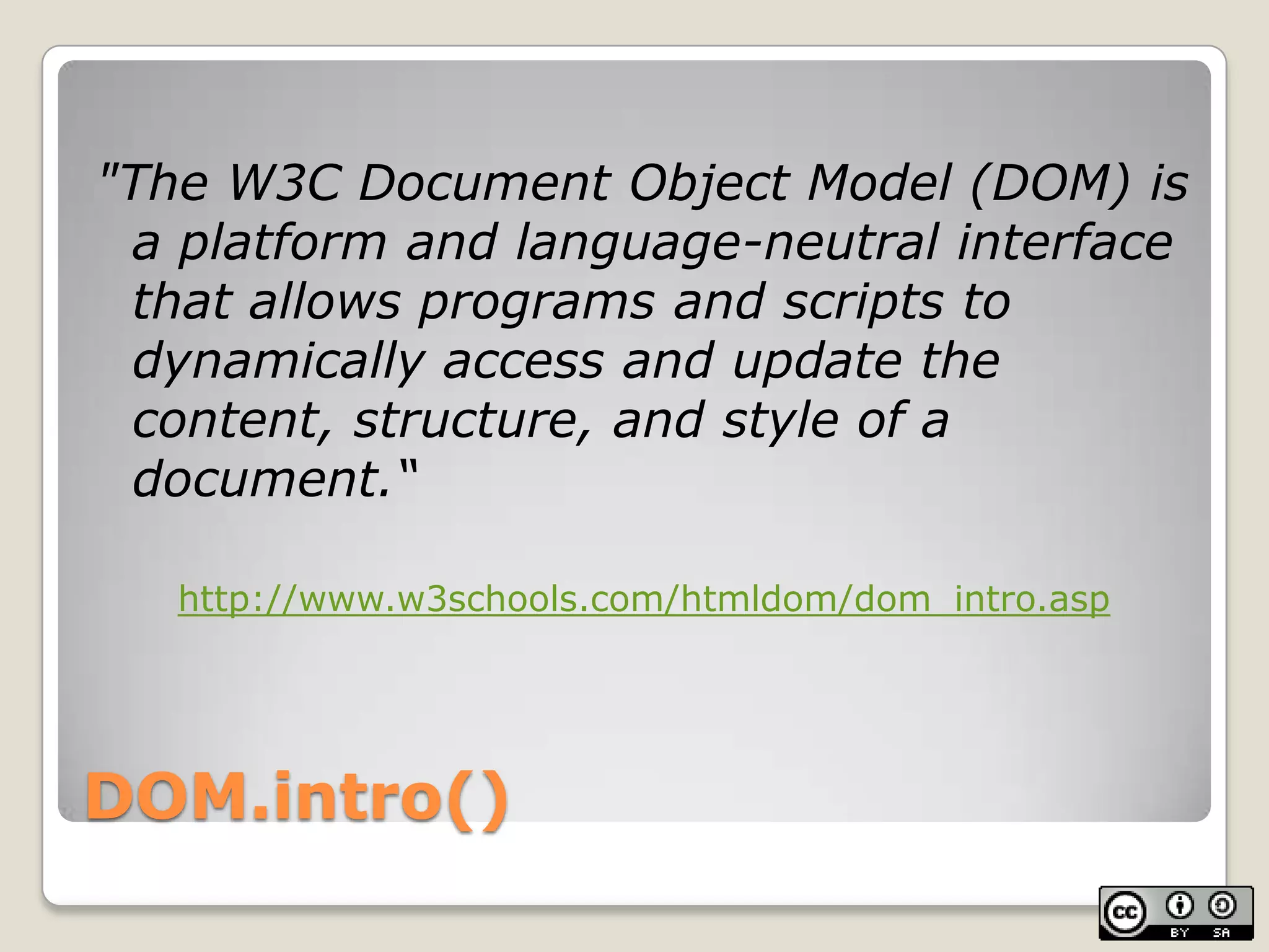 DOM.intro()"The W3C Document Object Model (DOM) is a platform and language-neutral interface that allows programs and scripts to dynamically access and update the content, structure, and style of a document.“http://www.w3schools.com/htmldom/dom_intro.asp