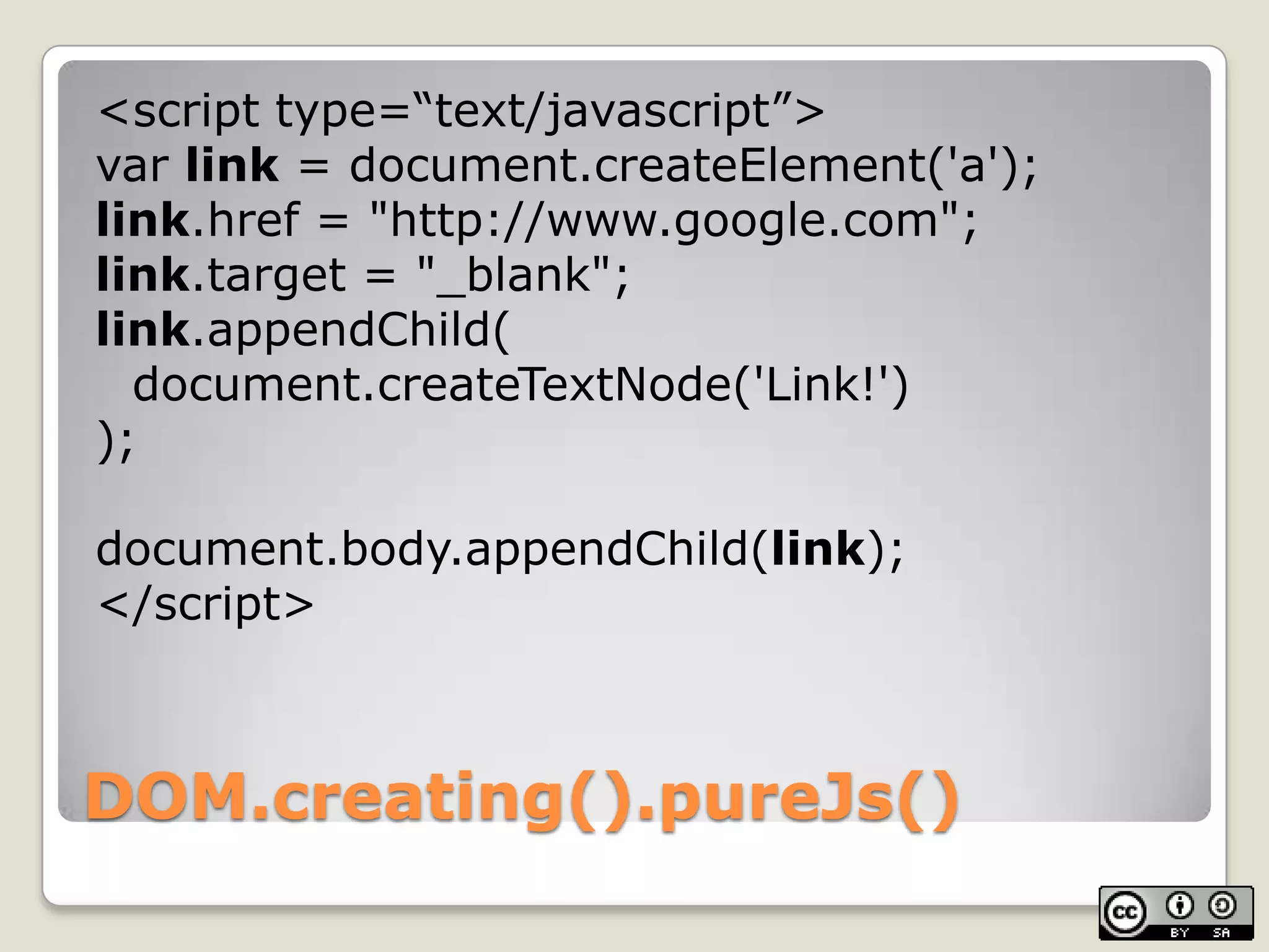DOM.creating().pureJs()<script type=“text/javascript”>varlink = document.createElement('a');link.href = "http://www.google.com";link.target = "_blank";link.appendChild(document.createTextNode('Link!'));document.body.appendChild(link);</script>