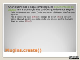    Criar plugins não é nada complicado, na documentação do
    jQuery tem a explicação dos padrões que devemos seguir:
  ...