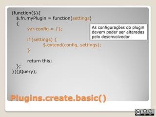 (function($){
  $.fn.myPlugin = function(settings)
  {
        var config = {};             As configurações do plugin
   ...