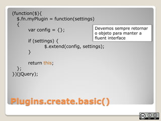 (function($){
  $.fn.myPlugin = function(settings)
  {
        var config = {};             Devemos sempre retornar
      ...