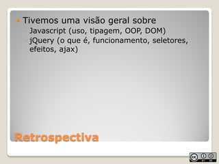    Tivemos uma visão geral sobre
    ◦ Javascript (uso, tipagem, OOP, DOM)
    ◦ jQuery (o que é, funcionamento, seletore...