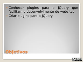  Conhecer plugins para o jQuery que
  facilitam o desenvolvimento de websites
 Criar plugins para o jQuery




Objetivos
 
