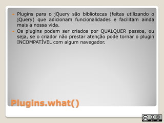    Plugins para o jQuery são bibliotecas (feitas utilizando o
    jQuery) que adicionam funcionalidades e facilitam ainda...