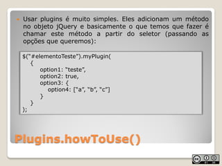    Usar plugins é muito simples. Eles adicionam um método
    no objeto jQuery e basicamente o que temos que fazer é
    ...