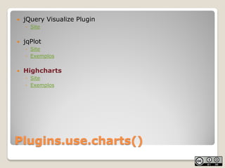    jQuery Visualize Plugin
    ◦ Site


   jqPlot
    ◦ Site
    ◦ Exemplos


   Highcharts
    ◦ Site
    ◦ Exemplos

...
