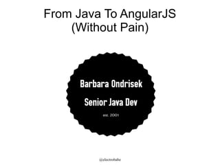 @electrobabe
From Java To AngularJS
(Without Pain)
 