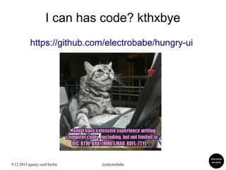 9.12.2015 jquery conf berlin @electrobabe
I can has code? kthxbye
https://github.com/electrobabe/hungry-ui
 