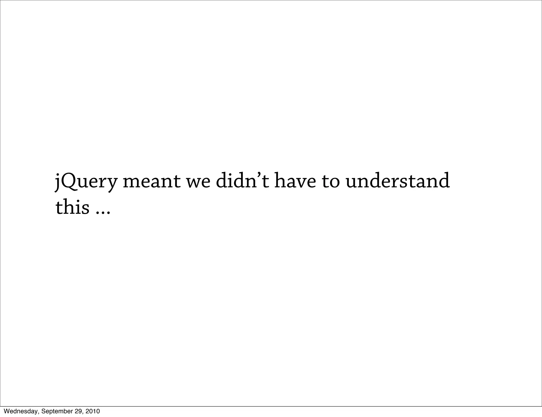 jQuery meant we didn’t have to understand
               this ...




Wednesday, September 29, 2010
 