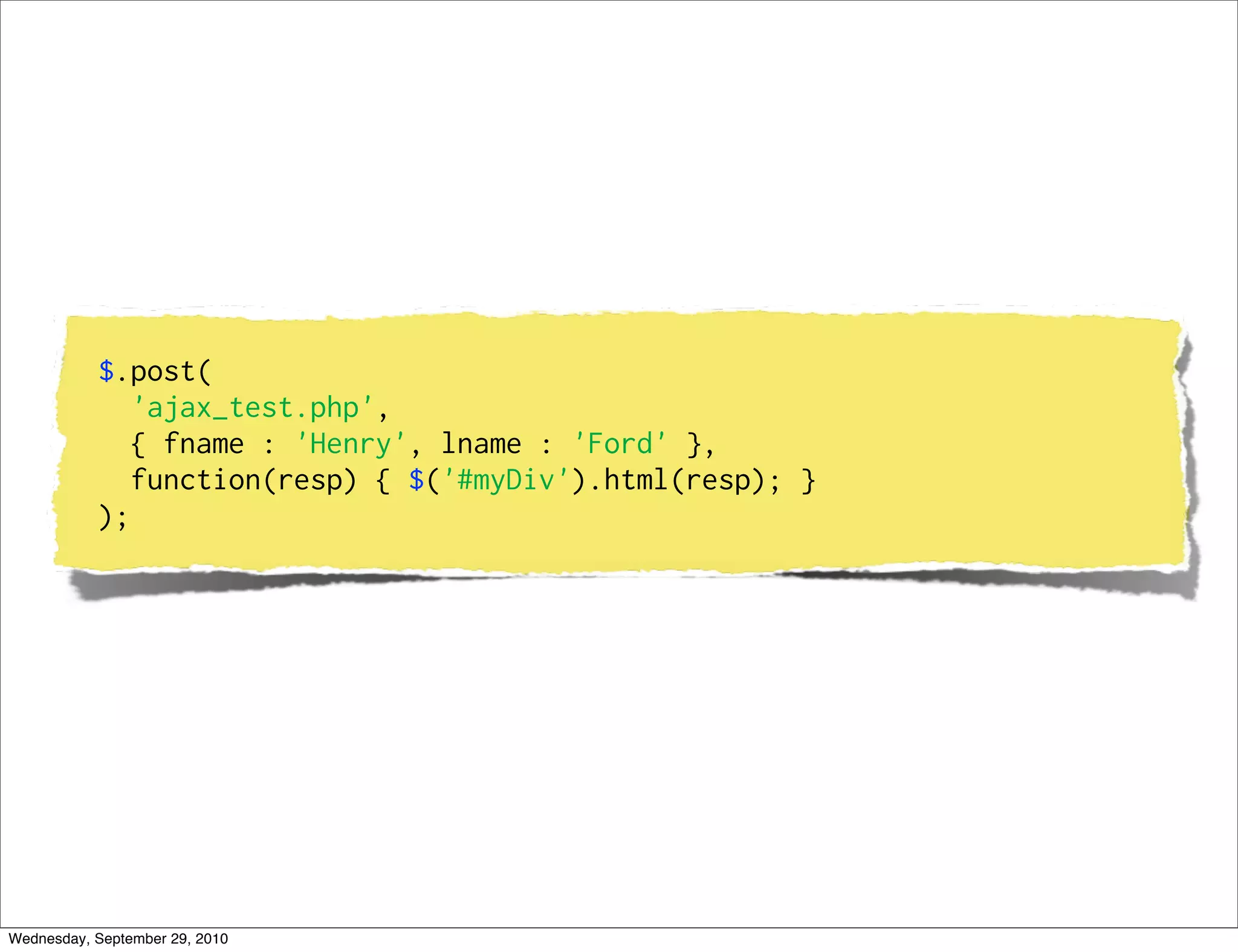 $.post(
              'ajax_test.php',
              { fname : 'Henry', lname : 'Ford' },
              function(resp) { $('#myDiv').html(resp); }
           );




Wednesday, September 29, 2010
 