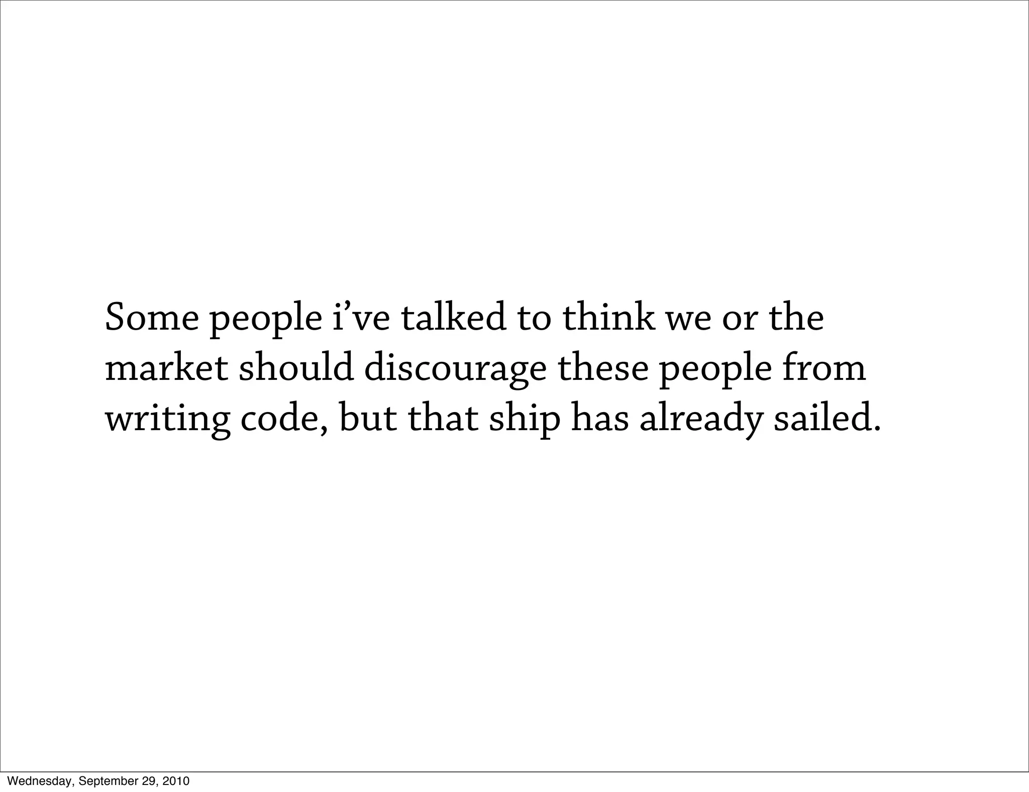 Some people i’ve talked to think we or the
               market should discourage these people from
               writing code, but that ship has already sailed.




Wednesday, September 29, 2010
 