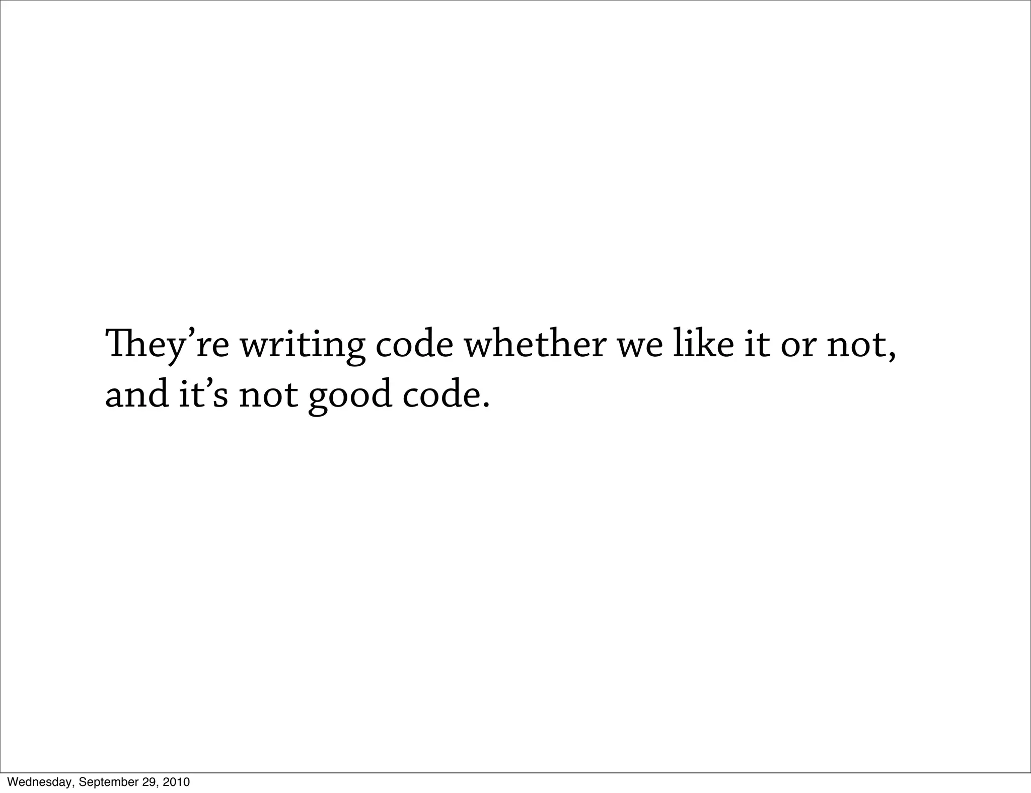 ey’re writing code whether we like it or not,
               and it’s not good code.




Wednesday, September 29, 2010
 