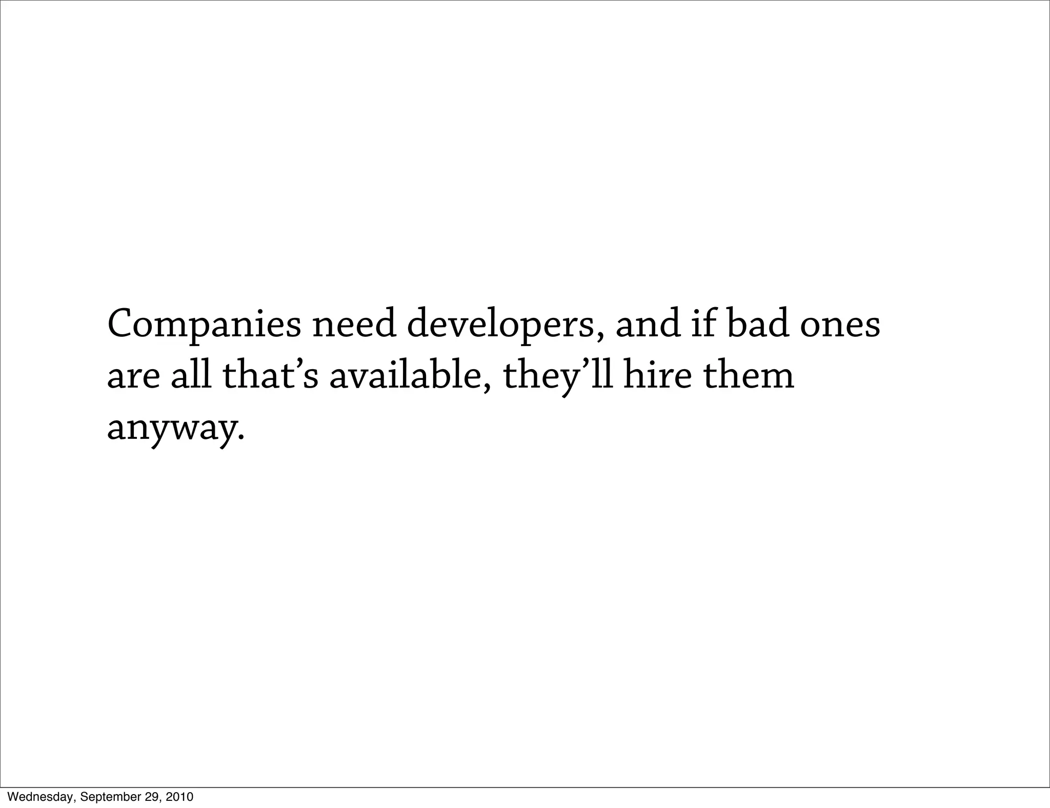 Companies need developers, and if bad ones
               are all that’s available, they’ll hire them
               anyway.




Wednesday, September 29, 2010
 