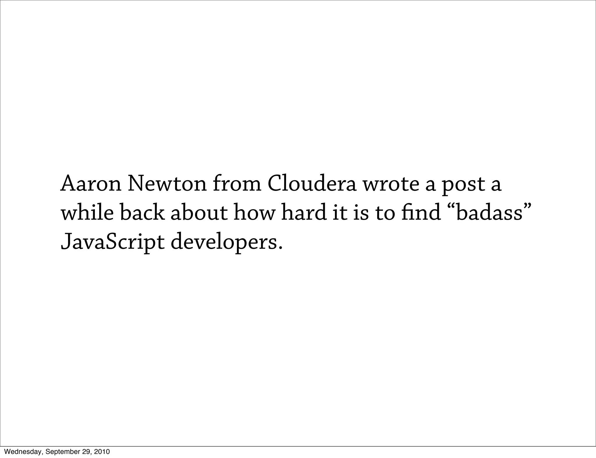 Aaron Newton from Cloudera wrote a post a
               while back about how hard it is to nd “badass”
               JavaScript developers.




Wednesday, September 29, 2010
 