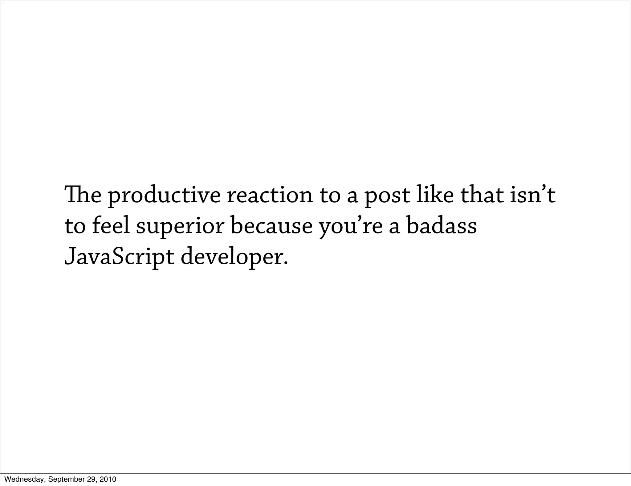 e productive reaction to a post like that isn’t
               to feel superior because you’re a badass
               JavaScript developer.




Wednesday, September 29, 2010
 