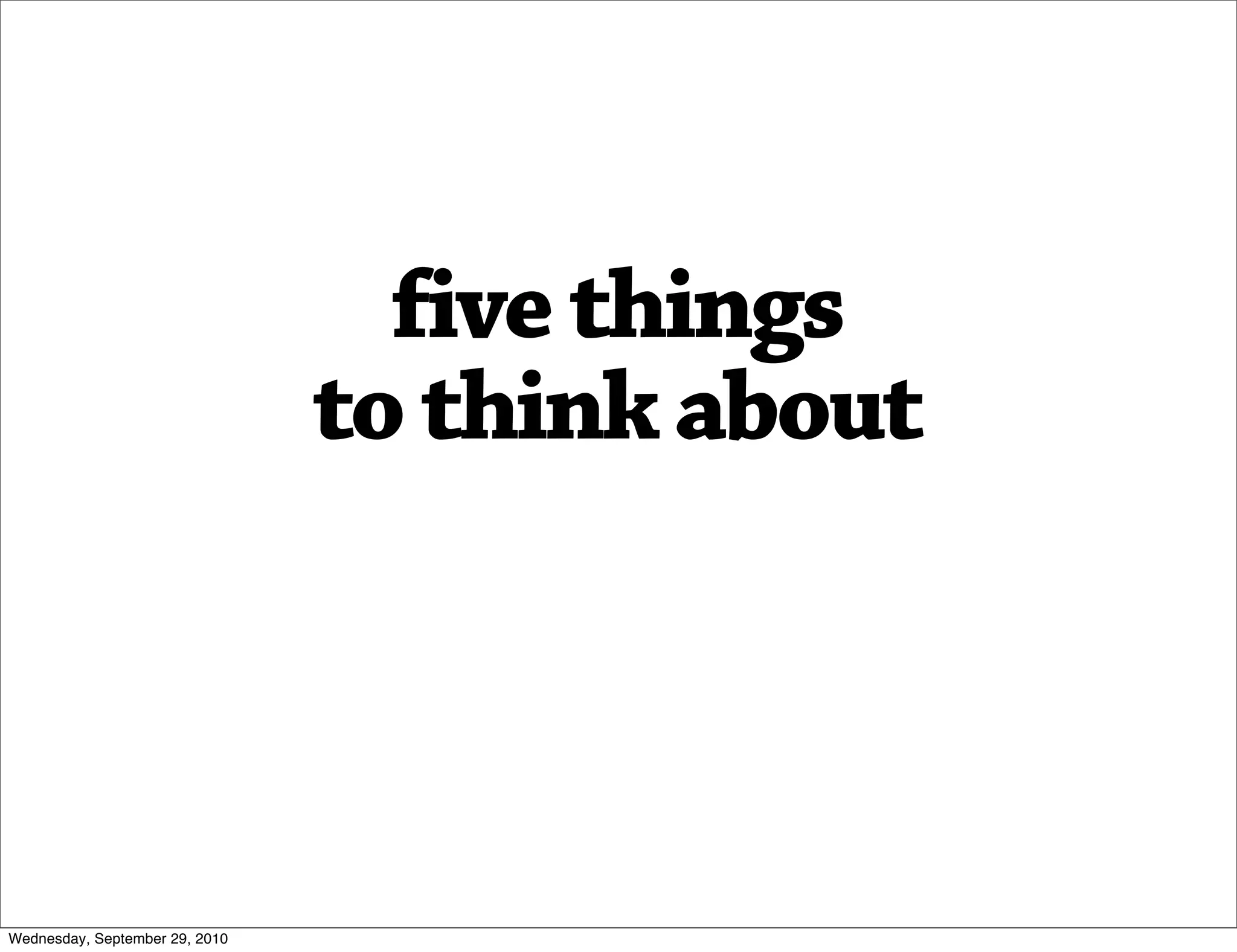 five things
                                to think about



Wednesday, September 29, 2010
 