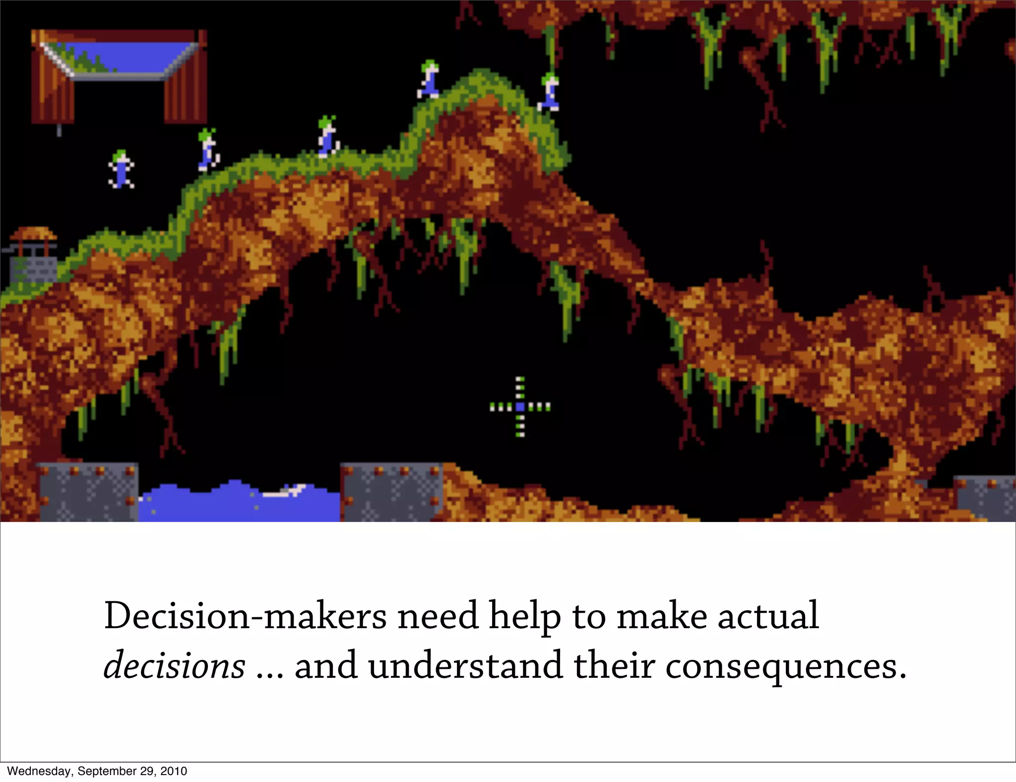 Decision-makers need help to make actual
               decisions ... and understand their consequences.

Wednesday, September 29, 2010
 