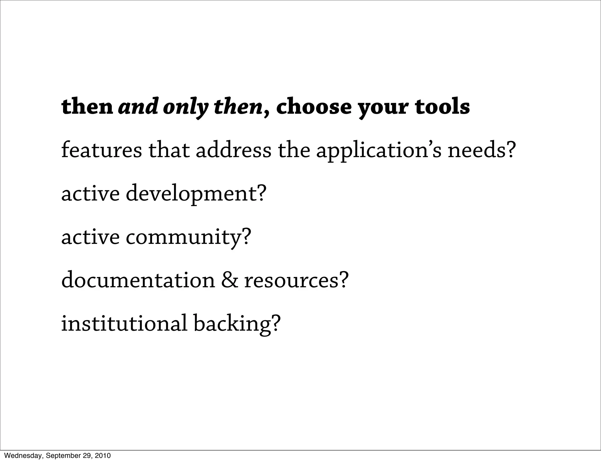 then and only then, choose your tools
               features that address the application’s needs?
               active development?
               active community?
               documentation & resources?
               institutional backing?




Wednesday, September 29, 2010
 