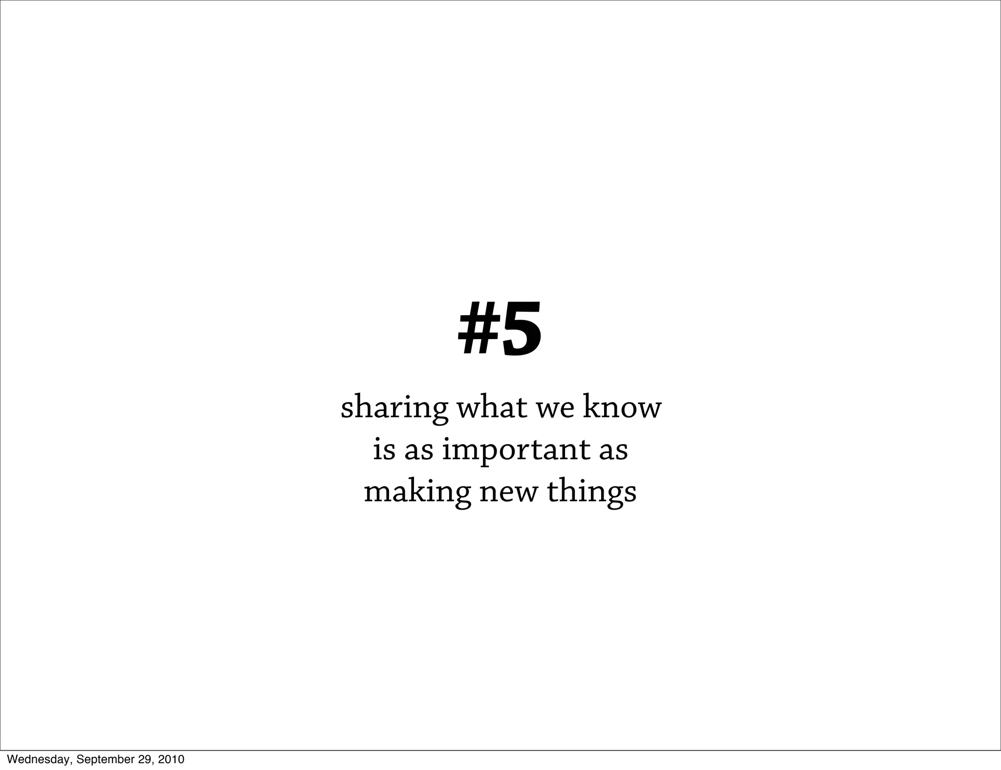 #5
                                sharing what we know
                                  is as important as
                                 making new things




Wednesday, September 29, 2010
 