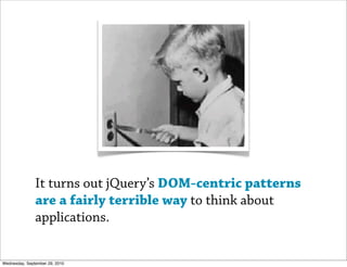 It turns out jQuery’s DOM-centric patterns
               are a fairly terrible way to think about
               applications.


Wednesday, September 29, 2010
 