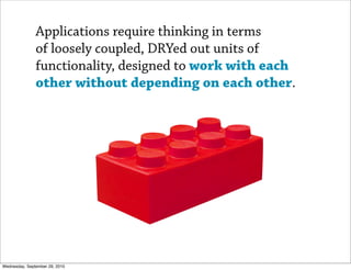 Applications require thinking in terms
               of loosely coupled, DRYed out units of
               functionality, designed to work with each
               other without depending on each other.




Wednesday, September 29, 2010
 