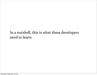 In a nutshell, this is what these developers
               need to learn:




Wednesday, September 29, 2010
 