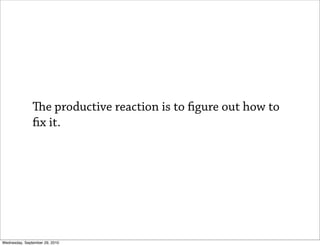 e productive reaction is to gure out how to
                x it.




Wednesday, September 29, 2010
 